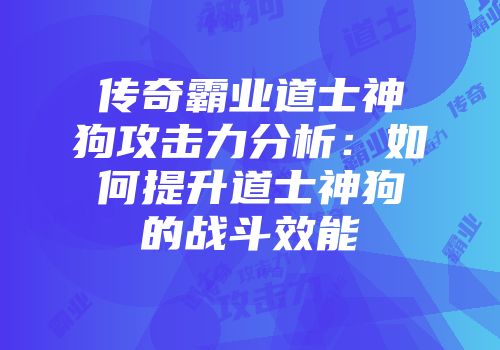 传奇霸业道士神狗攻击力分析：如何提升道士神狗的战斗效能