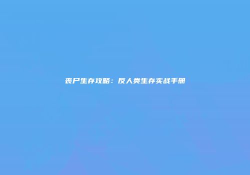丧尸生存攻略：反人类生存实战手册