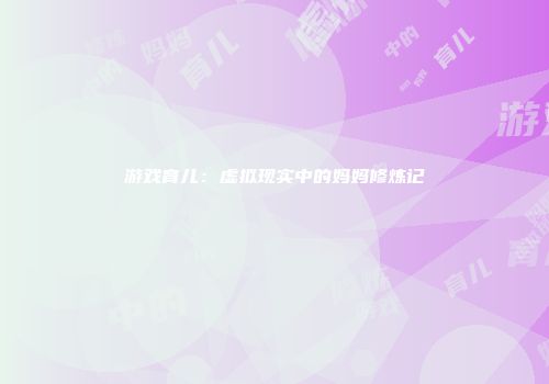 游戏育儿：虚拟现实中的妈妈修炼记