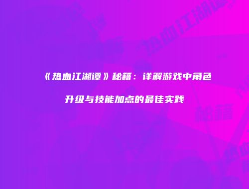 《热血江湖谭》秘籍：详解游戏中角色升级与技能加点的最佳实践