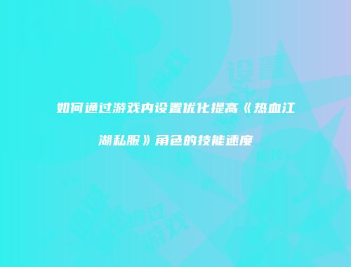 如何通过游戏内设置优化提高《热血江湖私服》角色的技能速度