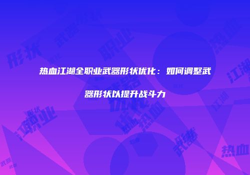 热血江湖全职业武器形状优化：如何调整武器形状以提升战斗力