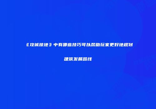 《攻城掠地》中有哪些技巧可以帮助玩家更好地规划建筑发展路线