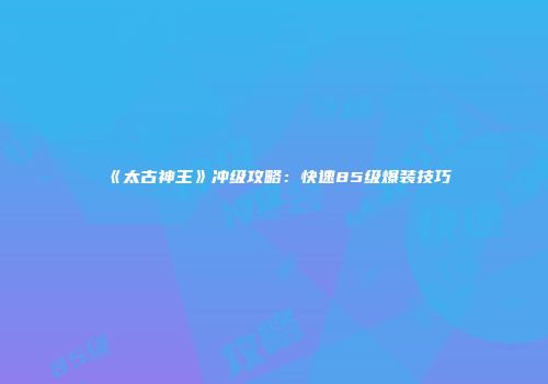 《太古神王》冲级攻略：快速85级爆装技巧