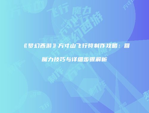 《梦幻西游》方寸山飞行符制作攻略：回魔力技巧与详细步骤解析