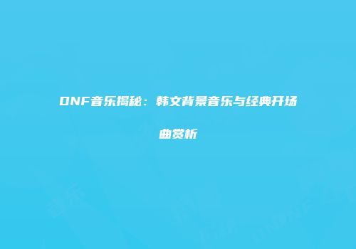 DNF音乐揭秘：韩文背景音乐与经典开场曲赏析
