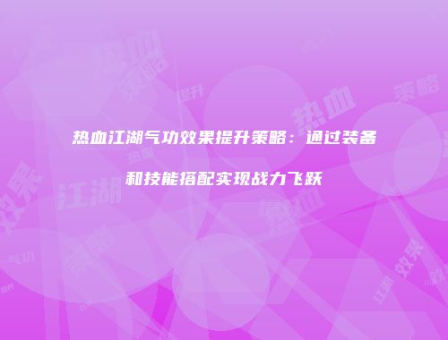 热血江湖气功效果提升策略：通过装备和技能搭配实现战力飞跃