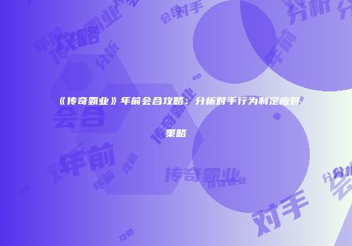 《传奇霸业》年前会合攻略：分析对手行为制定应对策略