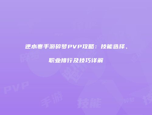 逆水寒手游碎梦PVP攻略：技能选择、职业排行及技巧详解
