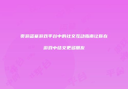 页游盗墓游戏平台中的社交互动指南让你在游戏中结交更多朋友