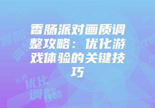 香肠派对画质调整攻略：优化游戏体验的关键技巧