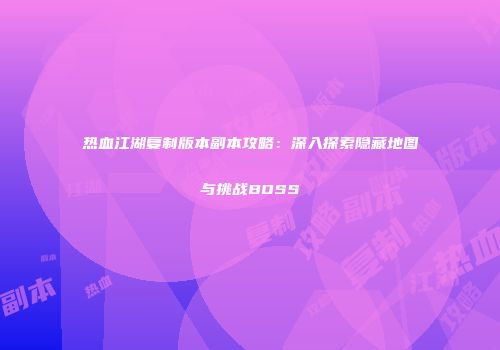 热血江湖复制版本副本攻略：深入探索隐藏地图与挑战BOSS