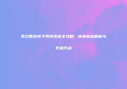 梦幻西游孩子养成系统全攻略：成本收益解析与升级方法