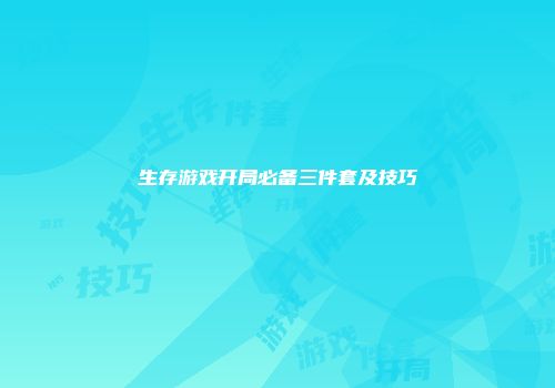 生存游戏开局必备三件套及技巧