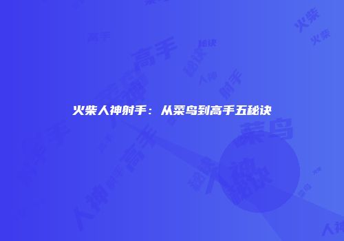 火柴人神射手：从菜鸟到高手五秘诀