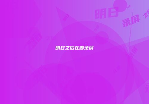 明日之后在哪录屏