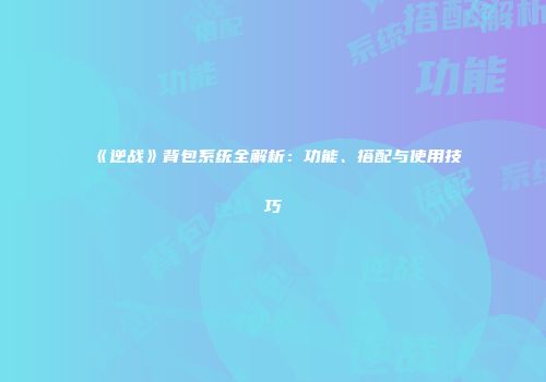 《逆战》背包系统全解析：功能、搭配与使用技巧