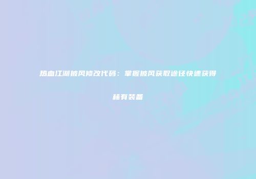热血江湖披风修改代码：掌握披风获取途径快速获得稀有装备