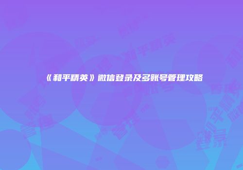 《和平精英》微信登录及多账号管理攻略
