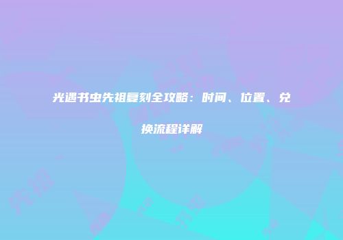 光遇书虫先祖复刻全攻略：时间、位置、兑换流程详解
