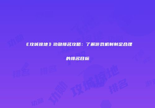 《攻城掠地》功勋排名攻略：了解游戏机制制定合理的排名目标