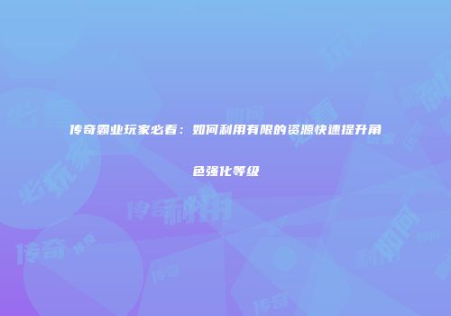 传奇霸业玩家必看：如何利用有限的资源快速提升角色强化等级