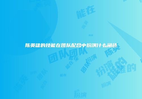 陈英雄的技能在团队配合中扮演什么角色