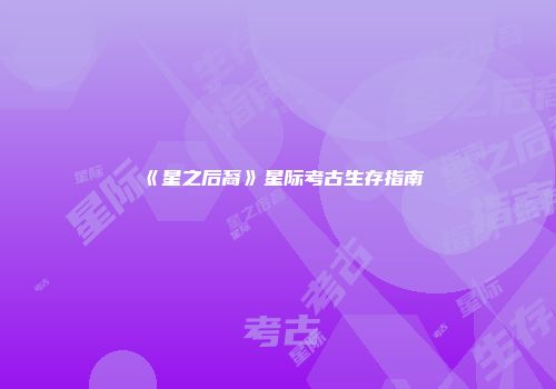 《星之后裔》星际考古生存指南