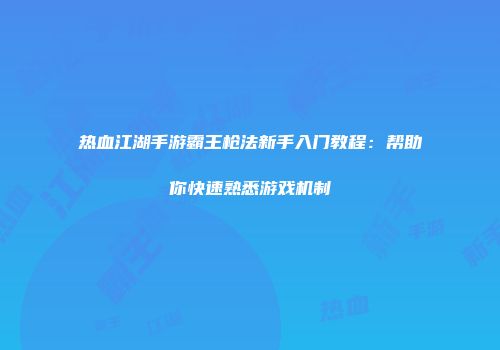 热血江湖手游霸王枪法新手入门教程：帮助你快速熟悉游戏机制
