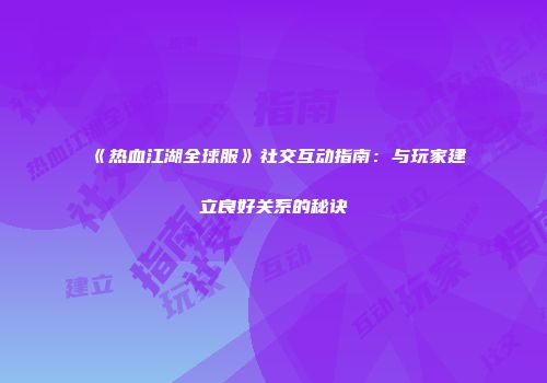 《热血江湖全球服》社交互动指南：与玩家建立良好关系的秘诀