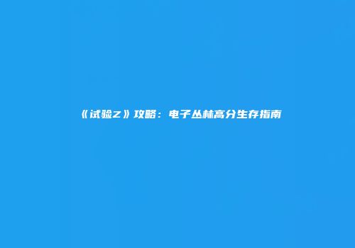 《试验Z》攻略：电子丛林高分生存指南