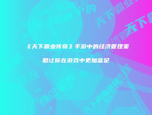 《天下霸业传奇》手游中的经济管理策略让你在游戏中更加富足
