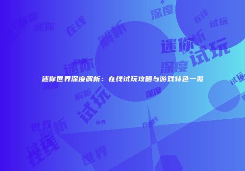 迷你世界深度解析：在线试玩攻略与游戏特色一览