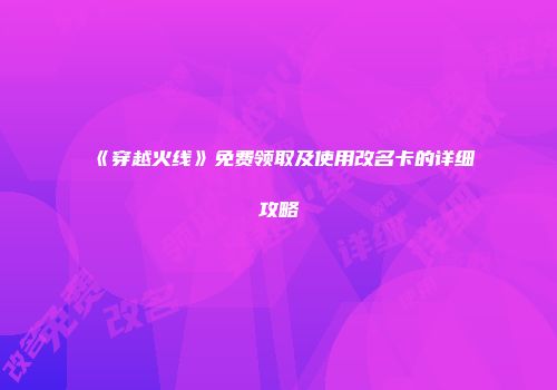 《穿越火线》免费领取及使用改名卡的详细攻略