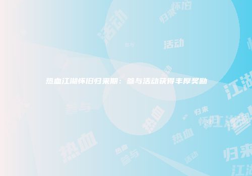 热血江湖怀旧归来期：参与活动获得丰厚奖励
