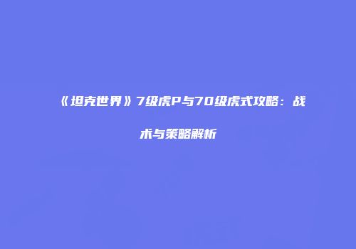 《坦克世界》7级虎P与70级虎式攻略：战术与策略解析
