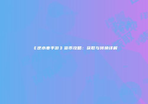 《逆水寒手游》货币攻略：获取与转换详解