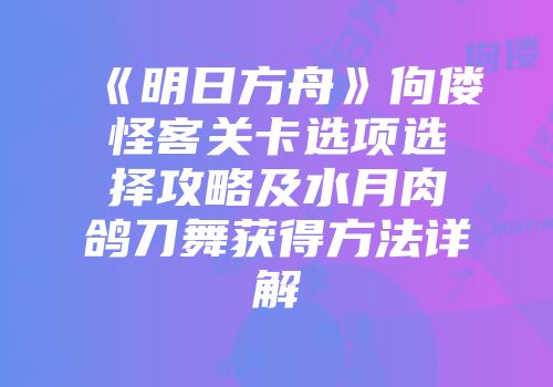 《明日方舟》佝偻怪客关卡选项选择攻略及水月肉鸽刀舞获得方法详解