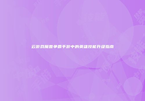 云游戏魔兽争霸手游中的英雄技能升级指南