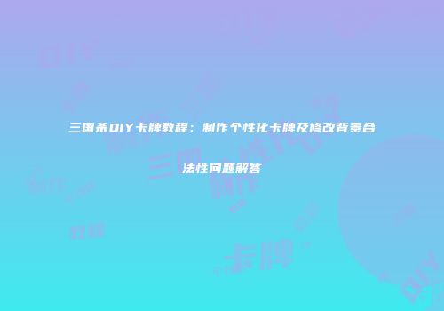 三国杀DIY卡牌教程：制作个性化卡牌及修改背景合法性问题解答