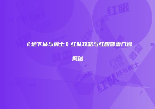 《地下城与勇士》红队攻略与红眼普雷门槛揭秘