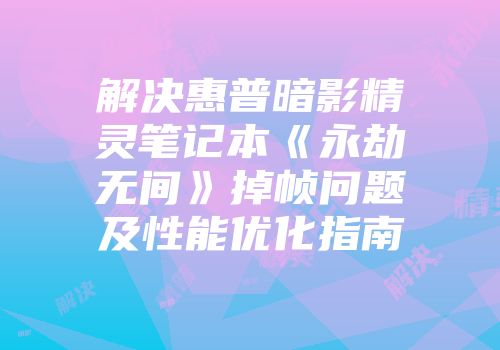 解决惠普暗影精灵笔记本《永劫无间》掉帧问题及性能优化指南