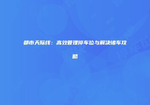 都市天际线：高效管理停车位与解决堵车攻略