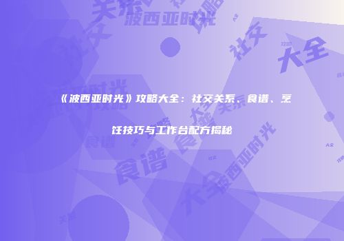 《波西亚时光》攻略大全：社交关系、食谱、烹饪技巧与工作台配方揭秘