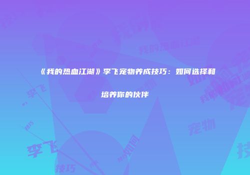 《我的热血江湖》李飞宠物养成技巧：如何选择和培养你的伙伴