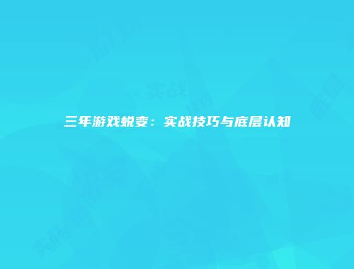 三年游戏蜕变：实战技巧与底层认知