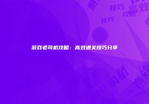 游戏老司机攻略：高效通关技巧分享