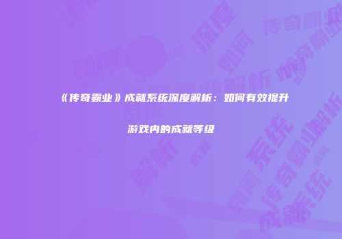 《传奇霸业》成就系统深度解析：如何有效提升游戏内的成就等级