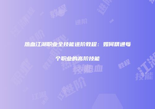 热血江湖职业全技能进阶教程：如何精通每个职业的高阶技能