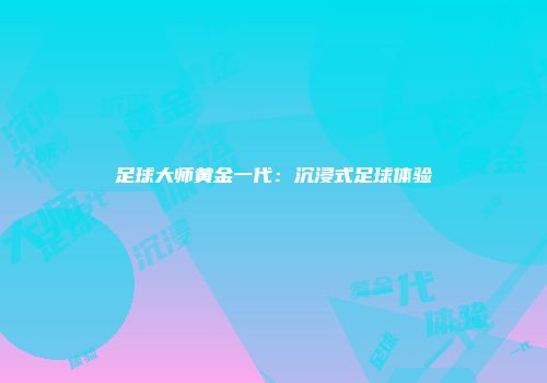 足球大师黄金一代：沉浸式足球体验